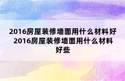 2016房屋装修墙面用什么材料好 2016房屋装修墙面用什么材料好些